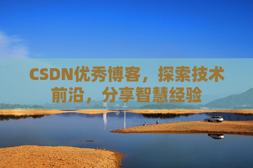 CSDN优秀博客，探索技术前沿，分享智慧经验